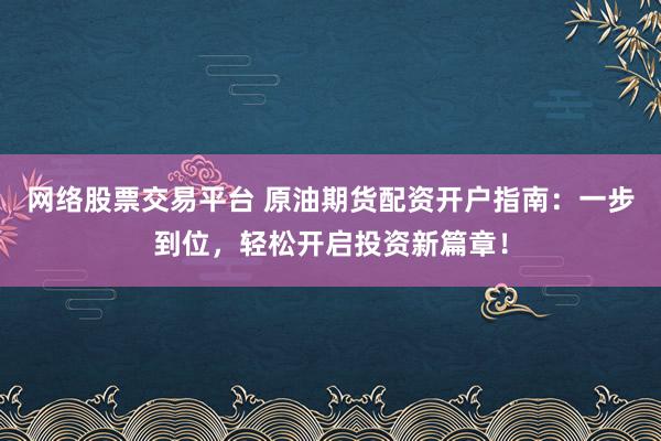 网络股票交易平台 原油期货配资开户指南：一步到位，轻松开启投资新篇章！