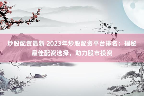 炒股配资最新 2023年炒股配资平台排名：揭秘最佳配资选择，助力股市投资