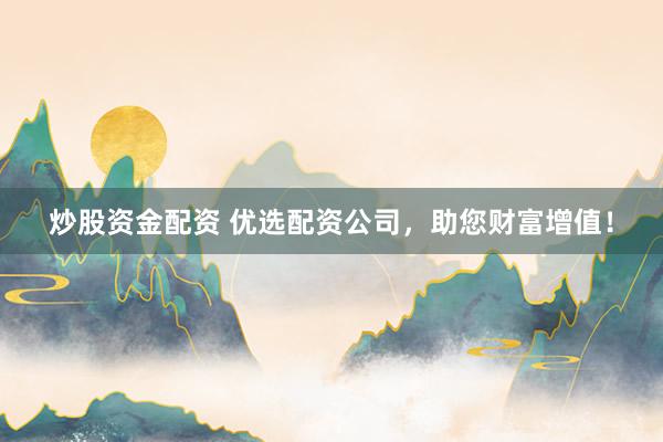 炒股资金配资 优选配资公司，助您财富增值！