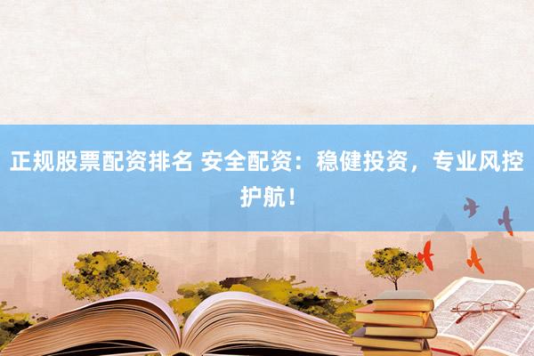 正规股票配资排名 安全配资：稳健投资，专业风控护航！