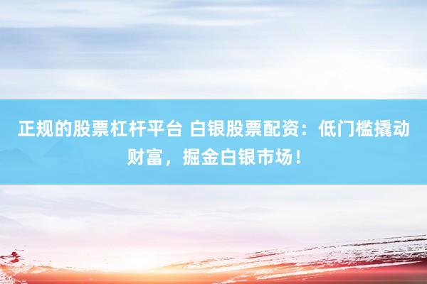 正规的股票杠杆平台 白银股票配资：低门槛撬动财富，掘金白银市场！