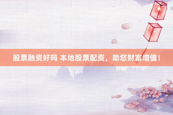 股票融资好吗 本地股票配资，助您财富增值！