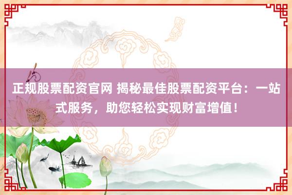 正规股票配资官网 揭秘最佳股票配资平台：一站式服务，助您轻松实现财富增值！