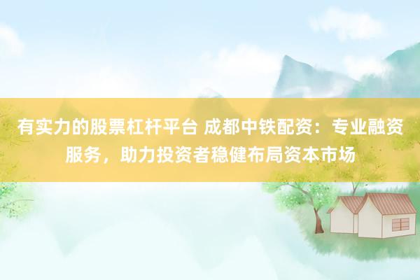 有实力的股票杠杆平台 成都中铁配资：专业融资服务，助力投资者稳健布局资本市场