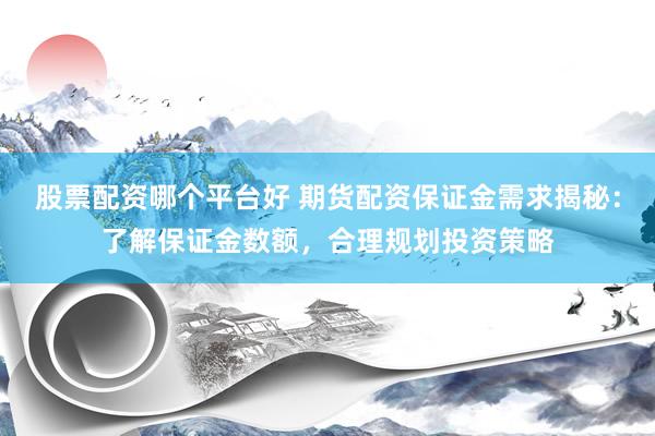 股票配资哪个平台好 期货配资保证金需求揭秘：了解保证金数额，合理规划投资策略