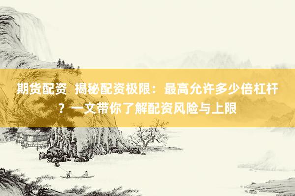 期货配资  揭秘配资极限：最高允许多少倍杠杆？一文带你了解配资风险与上限