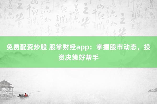 免费配资炒股 股掌财经app：掌握股市动态，投资决策好帮手