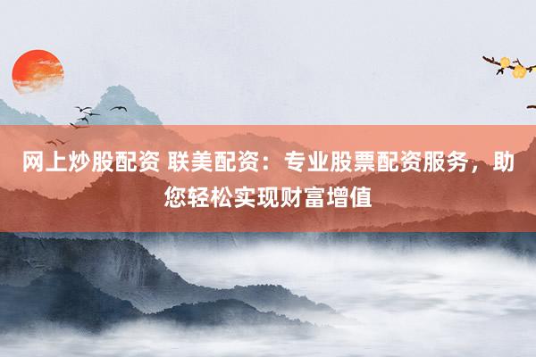 网上炒股配资 联美配资：专业股票配资服务，助您轻松实现财富增值