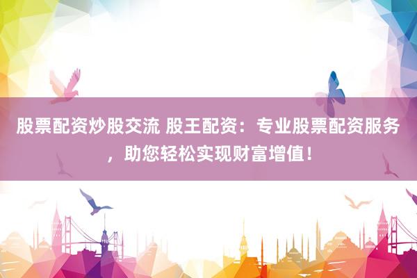 股票配资炒股交流 股王配资：专业股票配资服务，助您轻松实现财富增值！