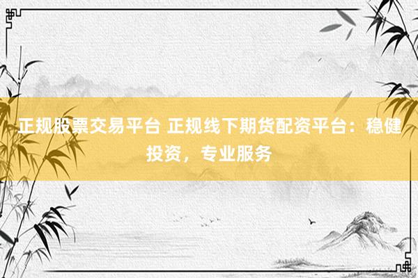 正规股票交易平台 正规线下期货配资平台：稳健投资，专业服务