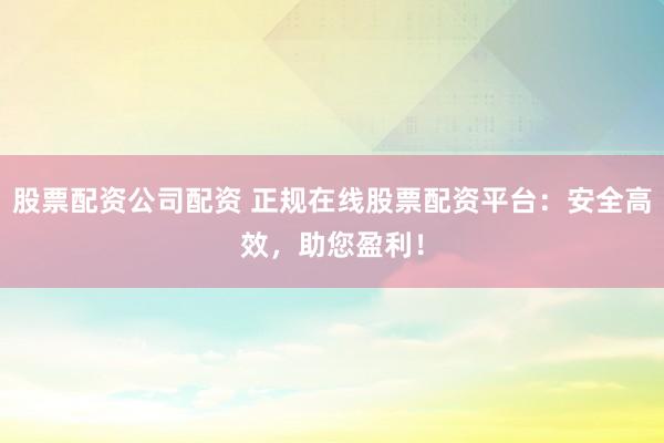 股票配资公司配资 正规在线股票配资平台：安全高效，助您盈利！
