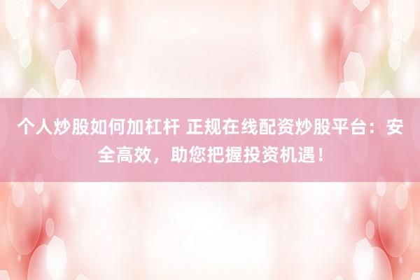 个人炒股如何加杠杆 正规在线配资炒股平台：安全高效，助您把握投资机遇！