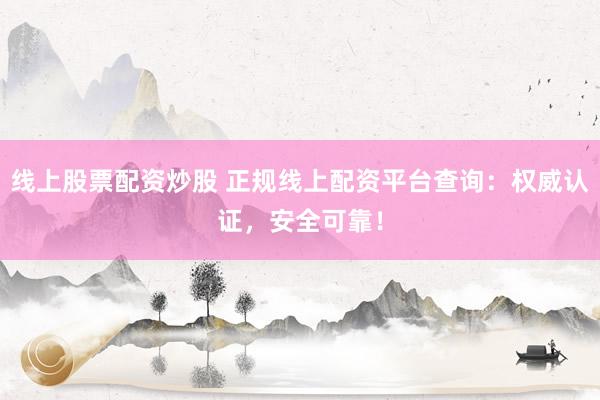 线上股票配资炒股 正规线上配资平台查询：权威认证，安全可靠！