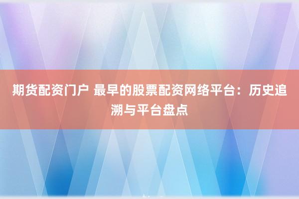 期货配资门户 最早的股票配资网络平台：历史追溯与平台盘点