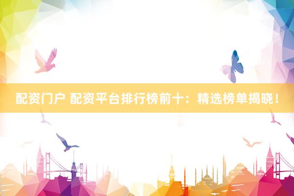 配资门户 配资平台排行榜前十：精选榜单揭晓！