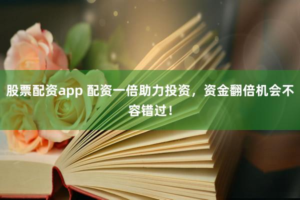 股票配资app 配资一倍助力投资，资金翻倍机会不容错过！