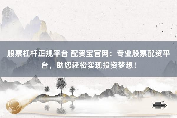 股票杠杆正规平台 配资宝官网：专业股票配资平台，助您轻松实现投资梦想！