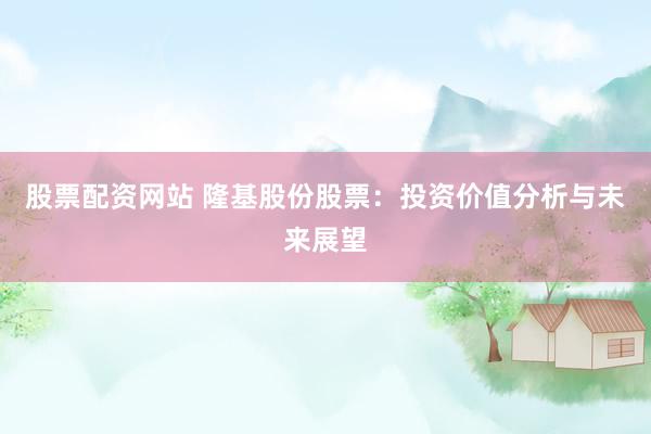 股票配资网站 隆基股份股票：投资价值分析与未来展望