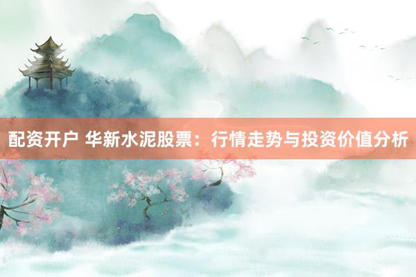 配资开户 华新水泥股票：行情走势与投资价值分析