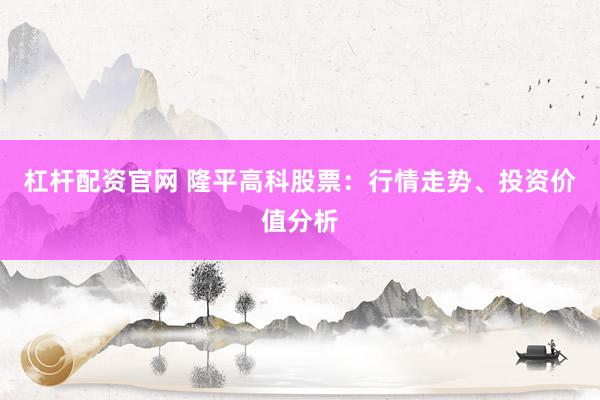 杠杆配资官网 隆平高科股票：行情走势、投资价值分析