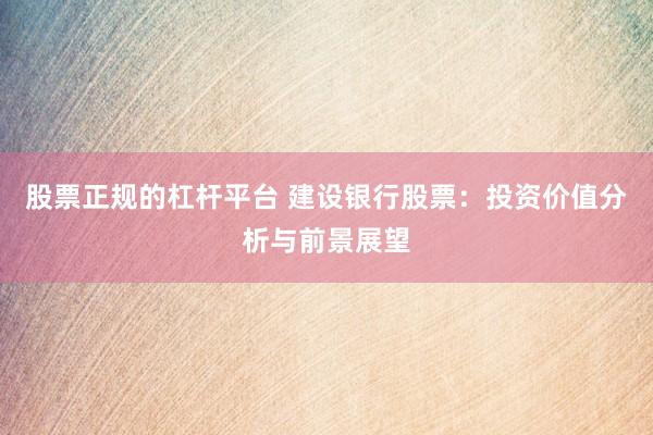 股票正规的杠杆平台 建设银行股票：投资价值分析与前景展望