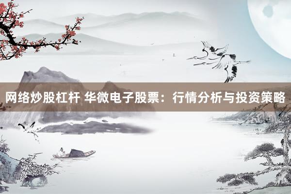 网络炒股杠杆 华微电子股票：行情分析与投资策略