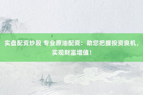 实盘配资炒股 专业原油配资：助您把握投资良机，实现财富增值！
