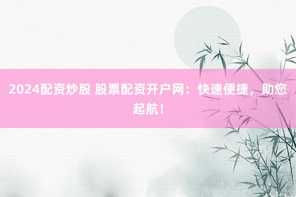 2024配资炒股 股票配资开户网：快速便捷，助您起航！