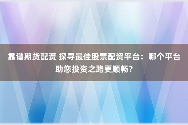 靠谱期货配资 探寻最佳股票配资平台：哪个平台助您投资之路更顺畅？