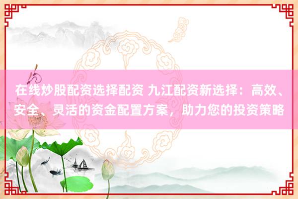 在线炒股配资选择配资 九江配资新选择：高效、安全、灵活的资金配置方案，助力您的投资策略