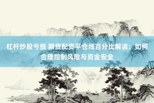 杠杆炒股亏损 期货配资平仓线百分比解读：如何合理控制风险与资金安全