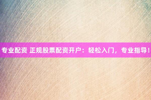 专业配资 正规股票配资开户：轻松入门，专业指导！