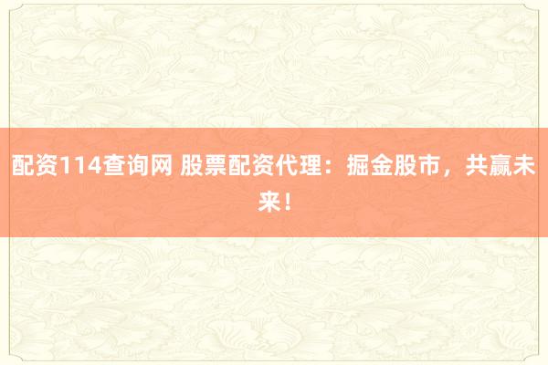 配资114查询网 股票配资代理：掘金股市，共赢未来！