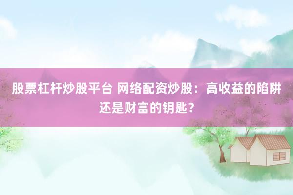 股票杠杆炒股平台 网络配资炒股：高收益的陷阱还是财富的钥匙？