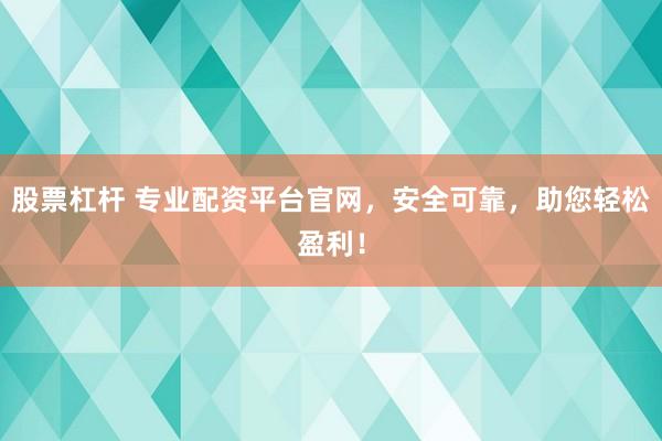 股票杠杆 专业配资平台官网，安全可靠，助您轻松盈利！