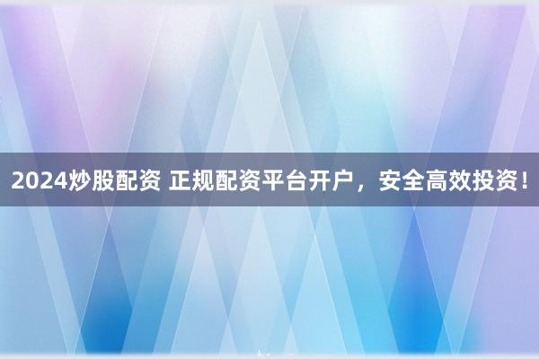 2024炒股配资 正规配资平台开户，安全高效投资！