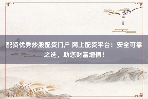 配资优秀炒股配资门户 网上配资平台：安全可靠之选，助您财富增值！