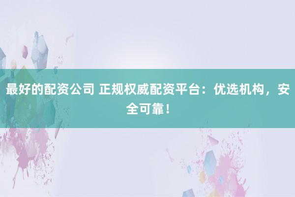 最好的配资公司 正规权威配资平台：优选机构，安全可靠！