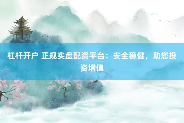 杠杆开户 正规实盘配资平台：安全稳健，助您投资增值