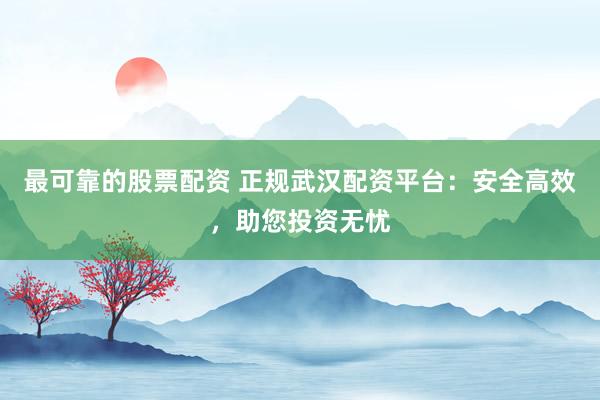 最可靠的股票配资 正规武汉配资平台：安全高效，助您投资无忧