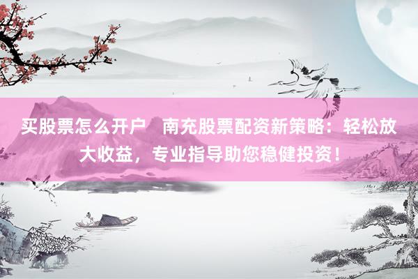 买股票怎么开户   南充股票配资新策略：轻松放大收益，专业指导助您稳健投资！