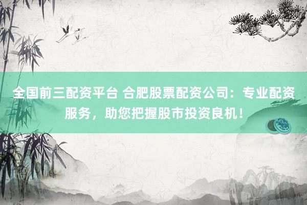 全国前三配资平台 合肥股票配资公司：专业配资服务，助您把握股市投资良机！