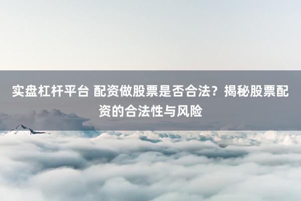 实盘杠杆平台 配资做股票是否合法？揭秘股票配资的合法性与风险