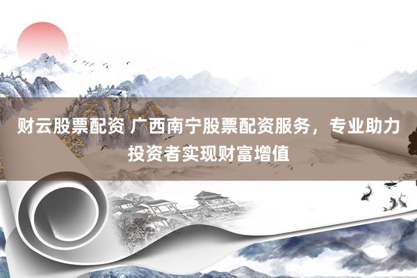 财云股票配资 广西南宁股票配资服务，专业助力投资者实现财富增值