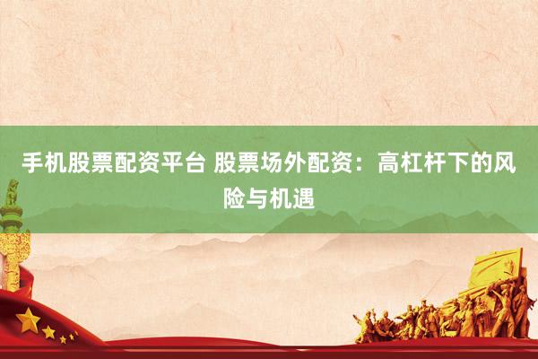 手机股票配资平台 股票场外配资：高杠杆下的风险与机遇