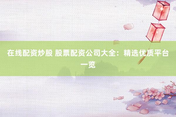 在线配资炒股 股票配资公司大全：精选优质平台一览