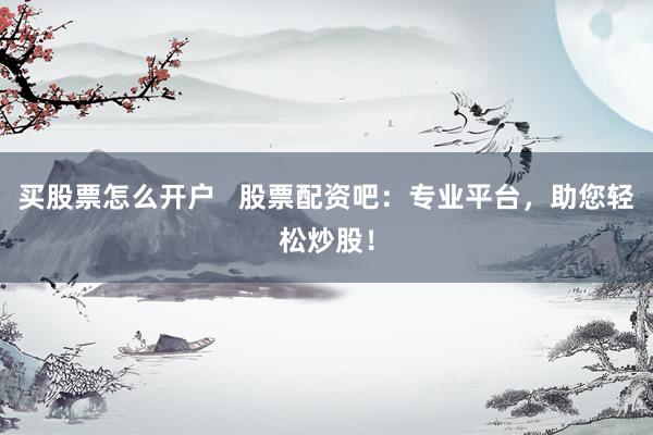 买股票怎么开户   股票配资吧：专业平台，助您轻松炒股！