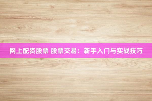 网上配资股票 股票交易：新手入门与实战技巧