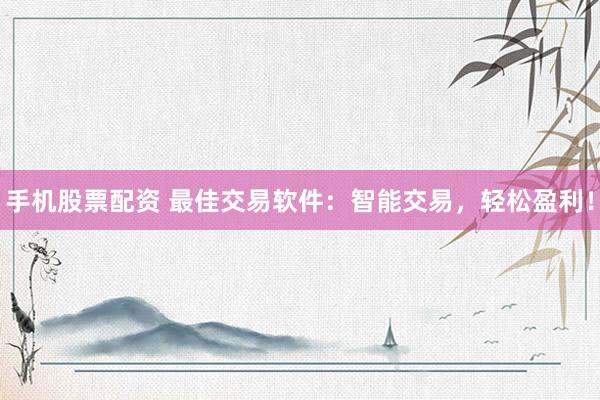 手机股票配资 最佳交易软件：智能交易，轻松盈利！