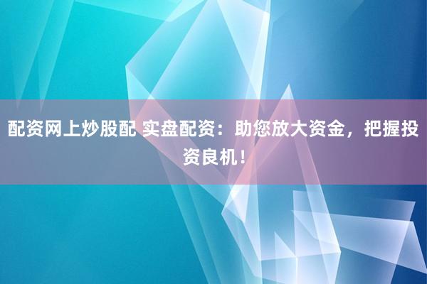 配资网上炒股配 实盘配资：助您放大资金，把握投资良机！